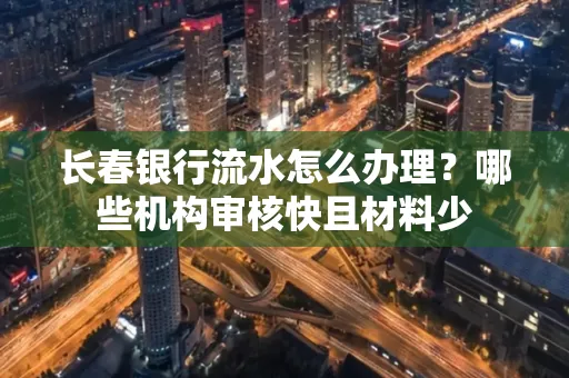 长春银行流水怎么办理?哪些机构审核快且材料少