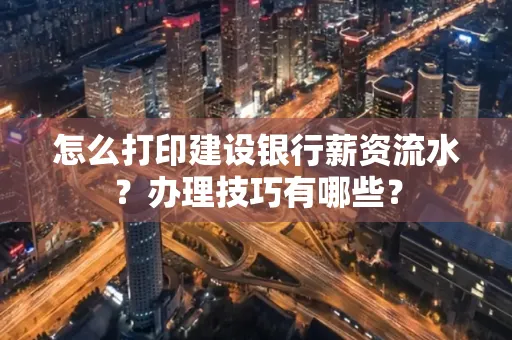 怎么打印建设银行薪资流水?办理技巧有哪些?